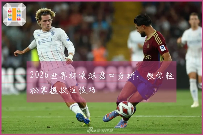 2026世界杯滚球盘口分析，教你轻松掌握投注技巧