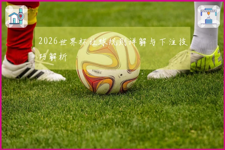 2026世界杯让球规则详解与下注技巧解析