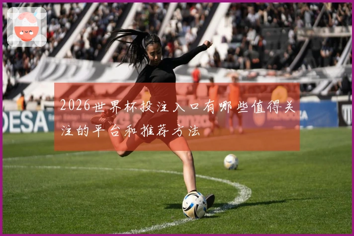 2026世界杯投注入口有哪些值得关注的平台和推荐方法