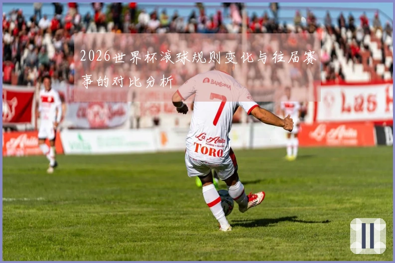 2026世界杯滚球规则变化与往届赛事的对比分析