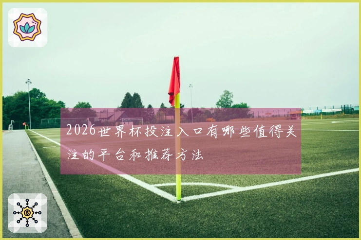2026世界杯投注入口有哪些值得关注的平台和推荐方法