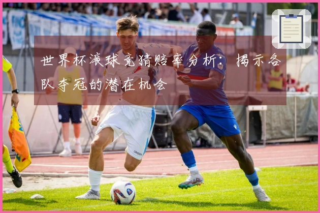 世界杯滚球竞猜赔率分析：揭示各队夺冠的潜在机会