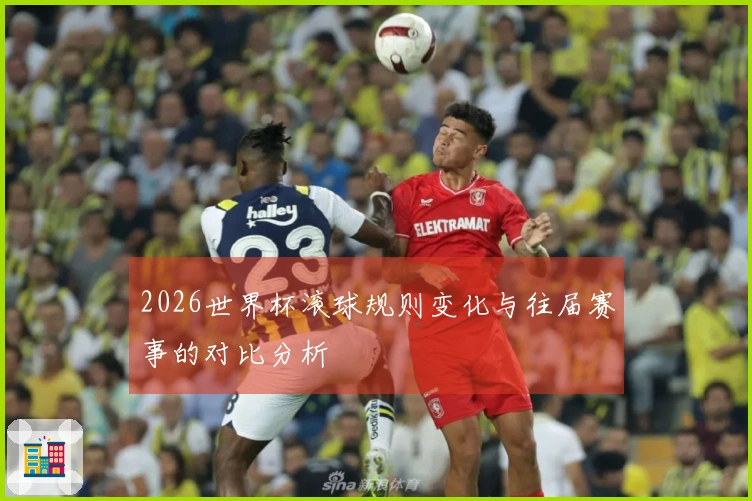 2026世界杯滚球规则变化与往届赛事的对比分析