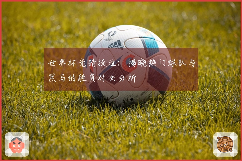 世界杯竞猜投注：揭晓热门球队与黑马的胜负对决分析