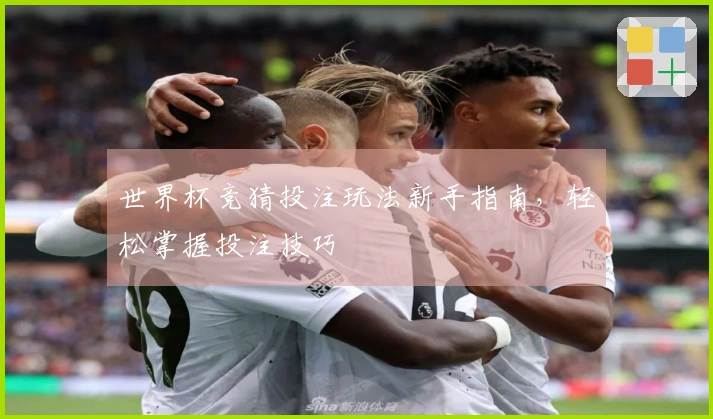 世界杯竞猜投注玩法新手指南，轻松掌握投注技巧