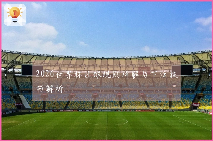 2026世界杯让球规则详解与下注技巧解析