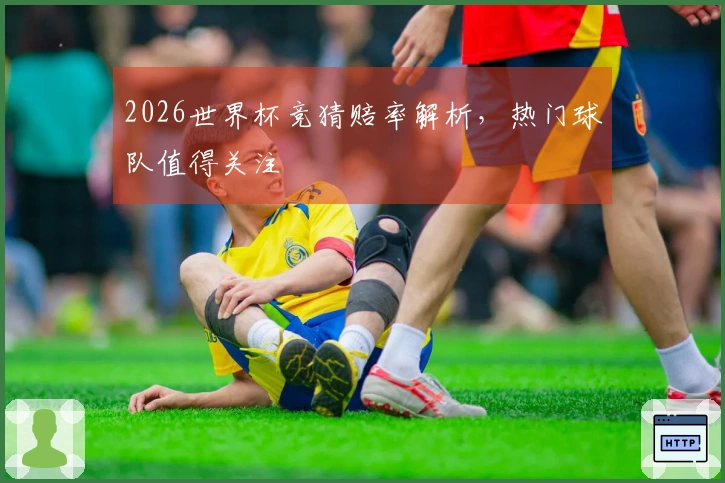 2026世界杯竞猜赔率解析，热门球队值得关注