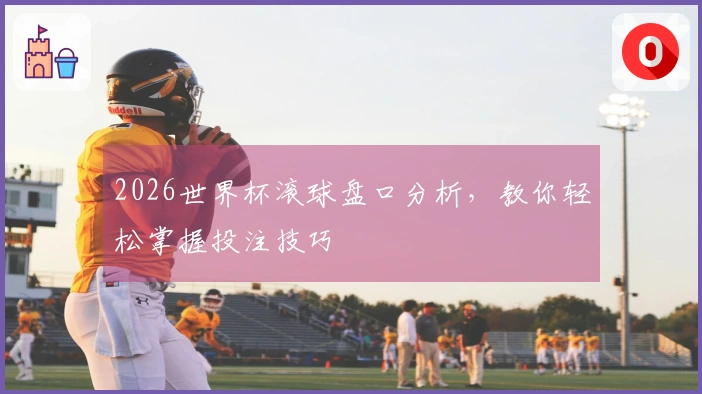 2026世界杯滚球盘口分析，教你轻松掌握投注技巧