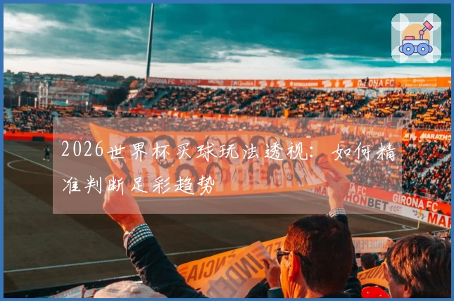 2026世界杯买球玩法透视：如何精准判断足彩趋势