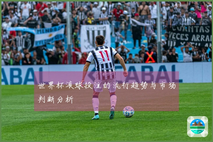 世界杯滚球投注的流行趋势与市场判断分析