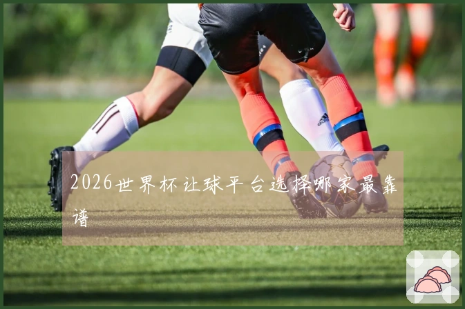 2026世界杯让球平台选择哪家最靠谱