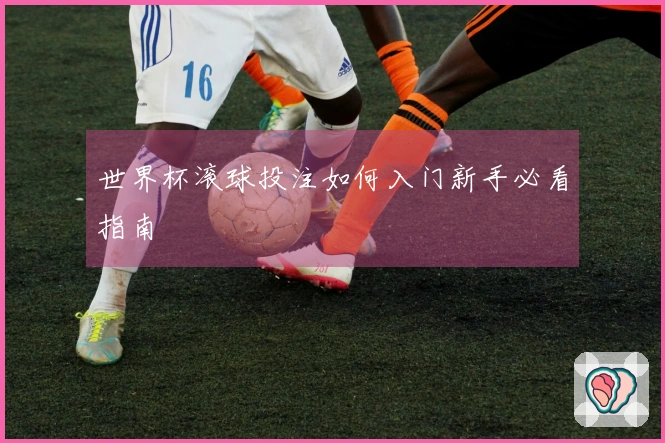 世界杯滚球投注如何入门新手必看指南