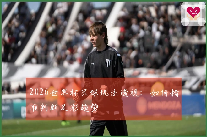 2026世界杯买球玩法透视：如何精准判断足彩趋势