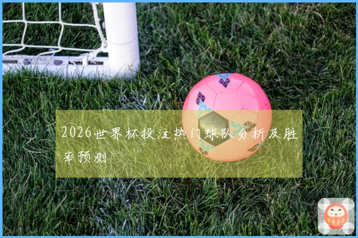 2026世界杯投注热门球队分析及胜率预测